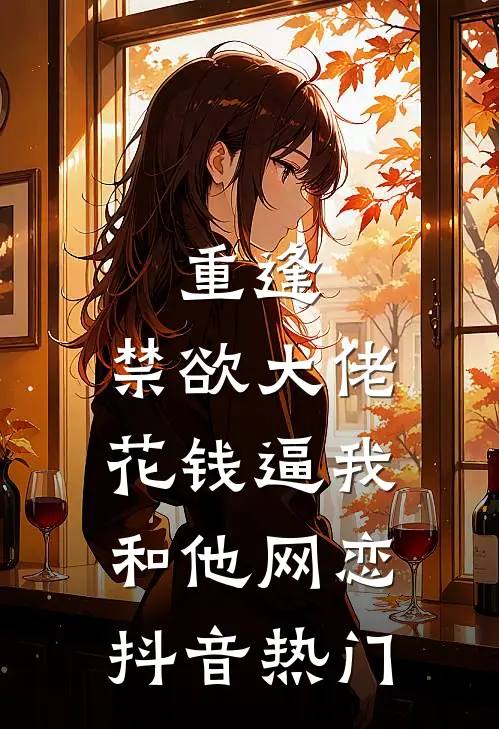 重逢，禁欲大佬花钱逼我和他网恋抖音热门