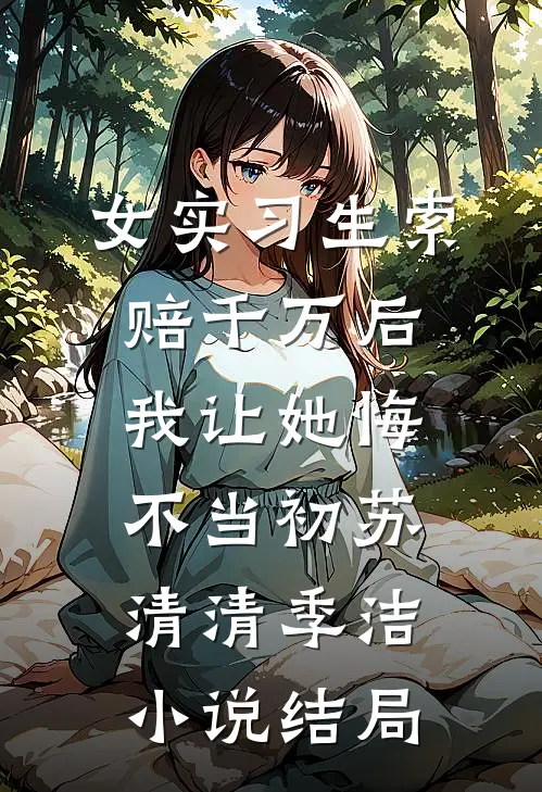 女实习生索赔千万后，我让她悔不当初苏清清季洁小说结局