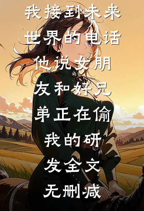 我接到未来世界的电话，他说女朋友和好兄弟正在偷我的研发全文无删减