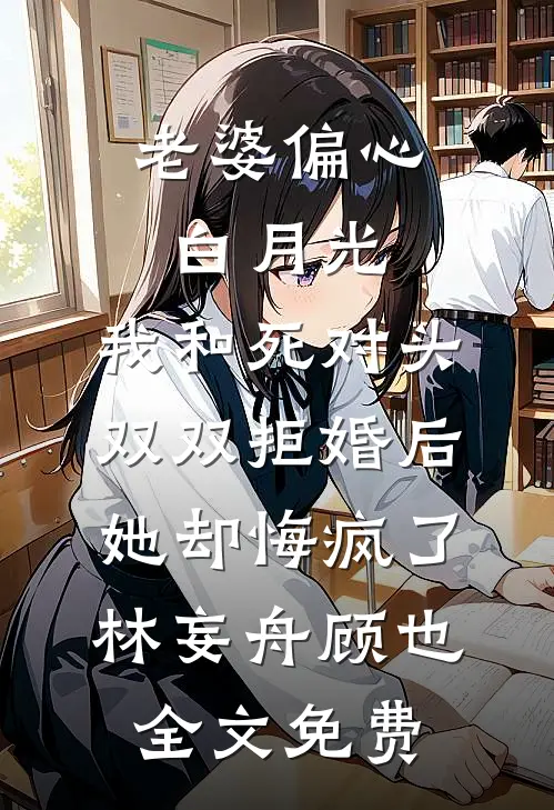 老婆偏心白月光，我和死对头双双拒婚后她却悔疯了林妄舟顾也全文免费