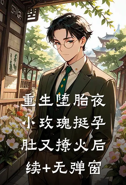 重生堕胎夜，小玫瑰挺孕肚又撩火后续+无弹窗
