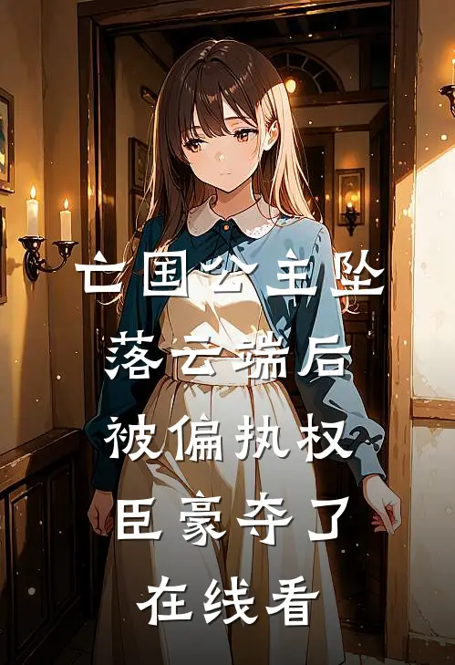 亡国公主坠落云端后，被偏执权臣豪夺了在线看