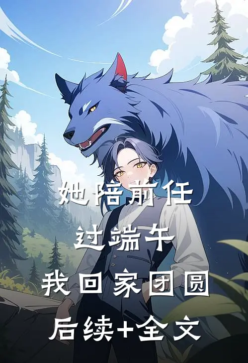 她陪前任过端午，我回家团圆后续+全文