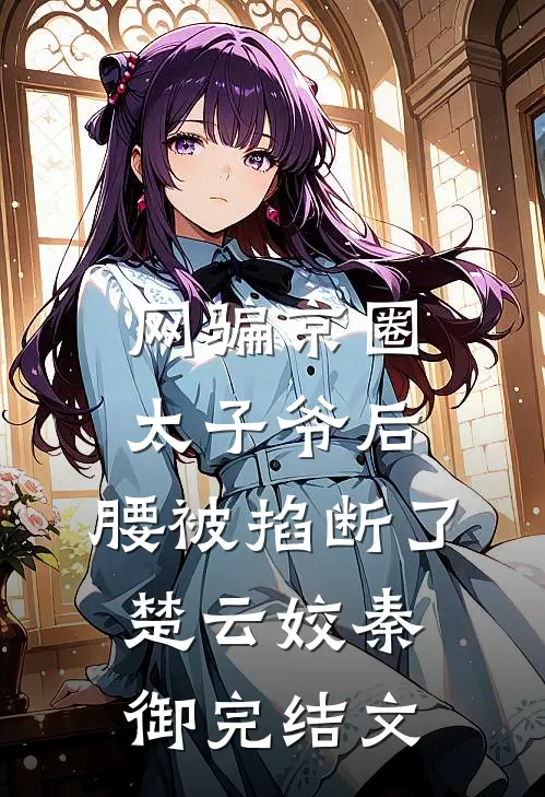 网骗京圈太子爷后，腰被掐断了楚云姣秦御完结文