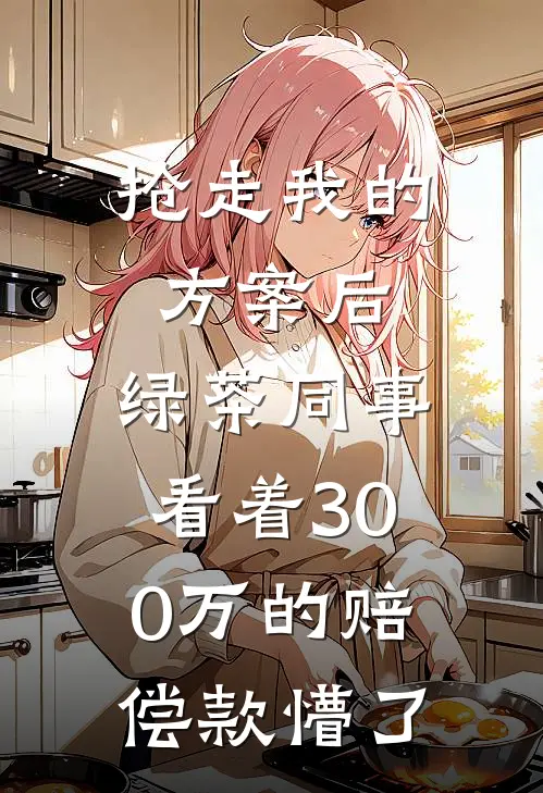 抢走我的方案后，绿茶同事看着300万的赔偿款懵了