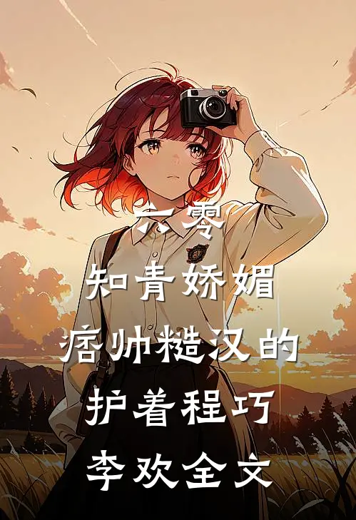 六零：知青娇媚，痞帅糙汉的护着程巧李欢全文
