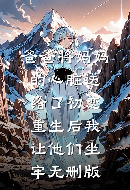 爸爸将妈妈的心脏送给了初恋，重生后我让他们坐牢无删版