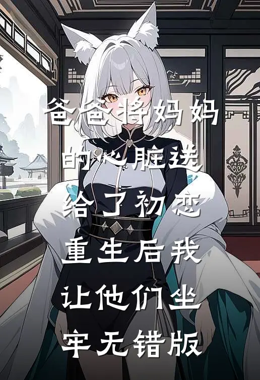 爸爸将妈妈的心脏送给了初恋，重生后我让他们坐牢无错版