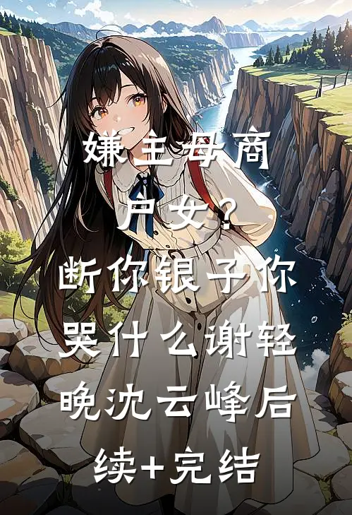 嫌主母商户女？断你银子你哭什么谢轻晚沈云峰后续+完结