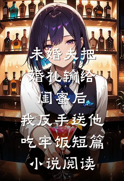 未婚夫把婚礼输给闺蜜后，我反手送他吃牢饭短篇小说阅读