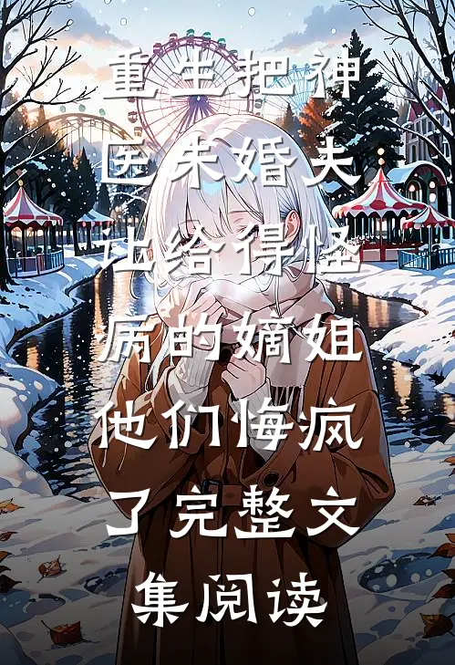 重生把神医未婚夫让给得怪病的嫡姐，他们悔疯了完整文集阅读