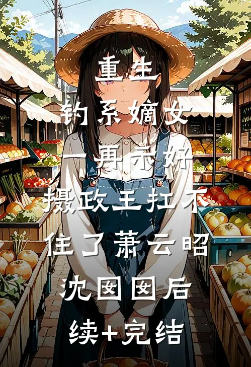 重生：钓系嫡女一再示好，摄政王扛不住了萧云昭沈囡囡后续+完结