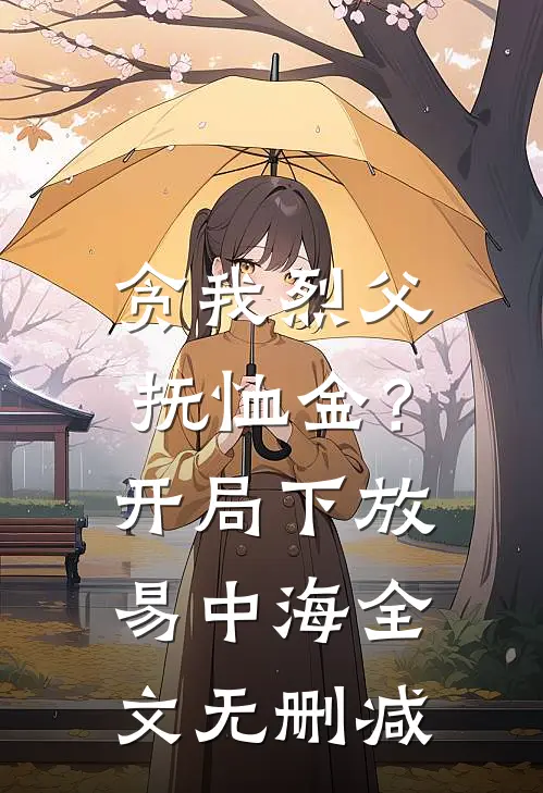 贪我烈父抚恤金？开局下放易中海全文无删减