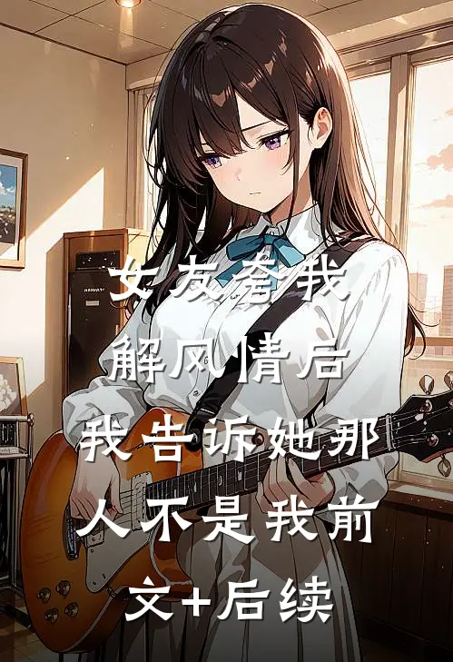 女友夸我解风情后，我告诉她那人不是我前文+后续