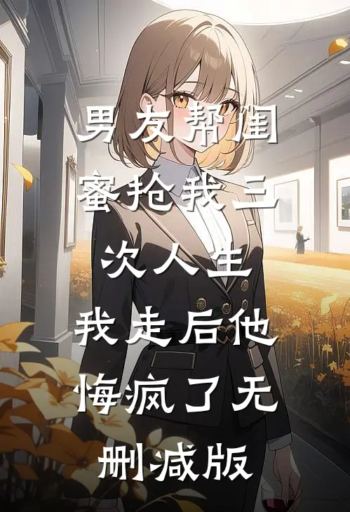 男友帮闺蜜抢我三次人生，我走后他悔疯了无删减版
