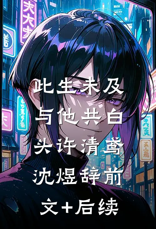 此生未及，与他共白头许清鸢沈煜辞前文+后续