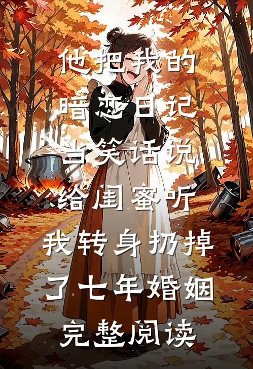 他把我的暗恋日记当笑话说给闺蜜听，我转身扔掉了七年婚姻完整阅读
