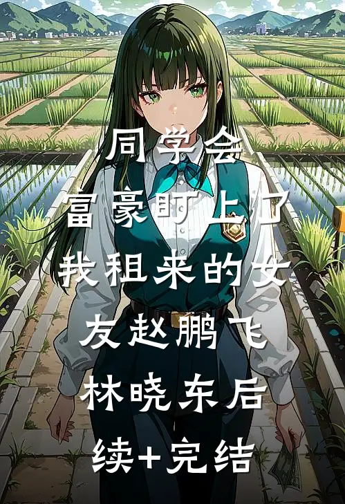 同学会，富豪盯上了我租来的女友赵鹏飞林晓东后续+完结