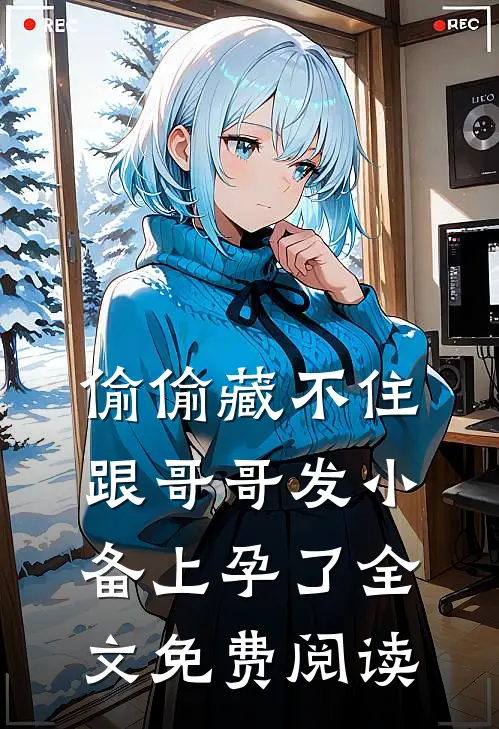 偷偷藏不住，跟哥哥发小备上孕了全文免费阅读