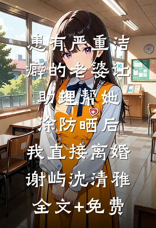 患有严重洁癖的老婆让助理帮她涂防晒后，我直接离婚谢屿沈清雅全文+免费