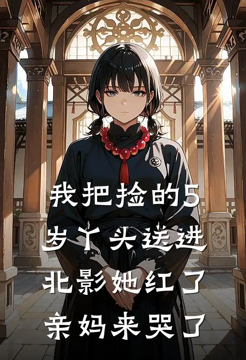 我把捡的5岁丫头送进北影她红了亲妈来哭了