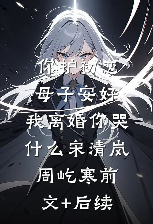 你护初恋母子安好，我离婚你哭什么宋清岚周屹寒前文+后续