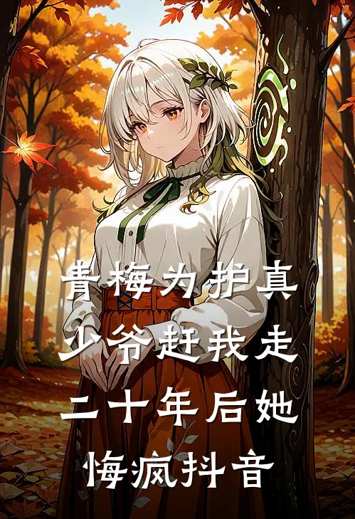 青梅为护真少爷赶我走，二十年后她悔疯抖音