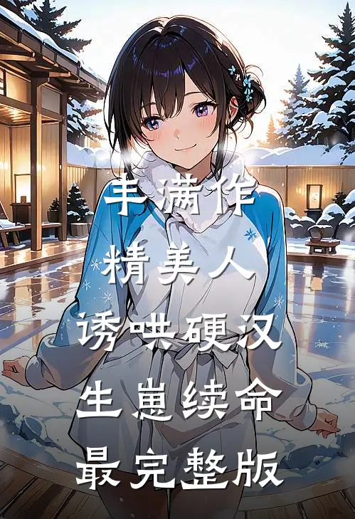 丰满作精美人：诱哄硬汉生崽续命最完整版