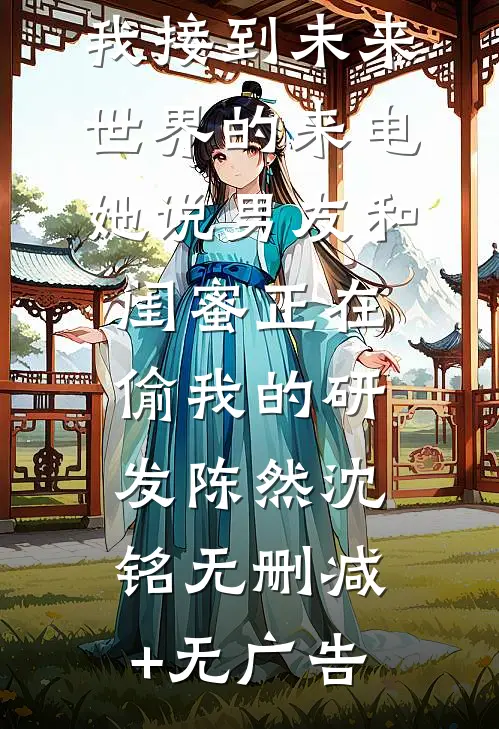 我接到未来世界的来电，她说男友和闺蜜正在偷我的研发陈然沈铭无删减+无广告