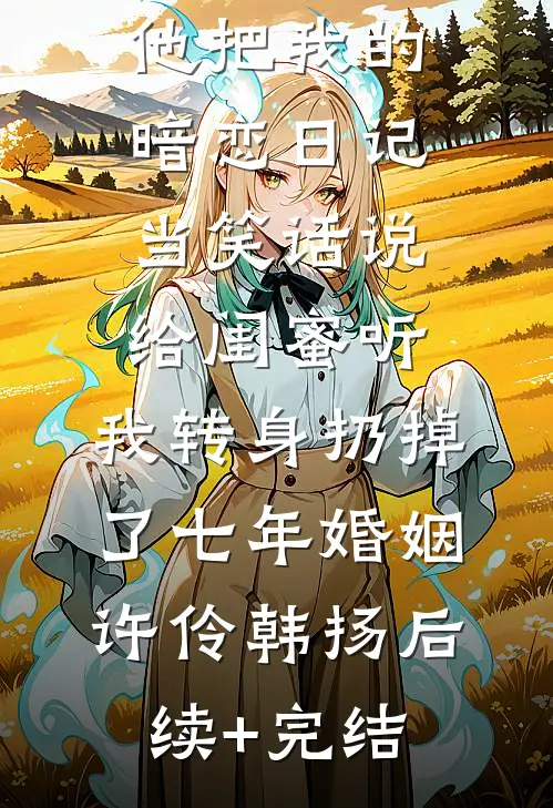 他把我的暗恋日记当笑话说给闺蜜听，我转身扔掉了七年婚姻许伶韩扬后续+完结