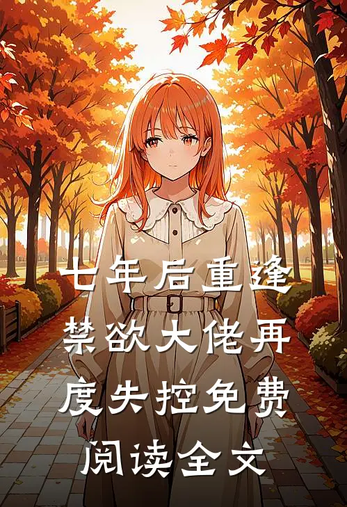七年后重逢，禁欲大佬再度失控免费阅读全文
