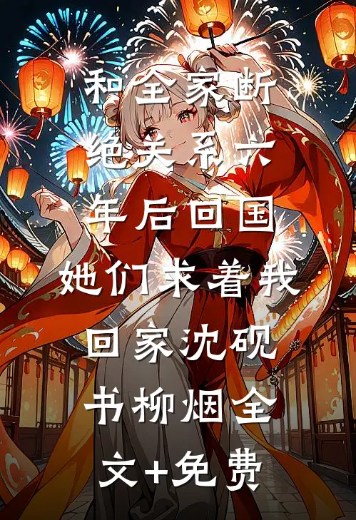 和全家断绝关系六年后回国，她们求着我回家沈砚书柳烟全文+免费