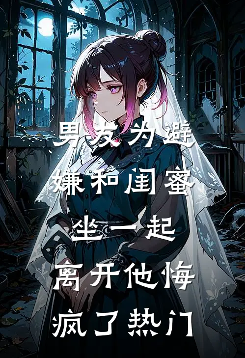 男友为避嫌和闺蜜坐一起，离开他悔疯了热门