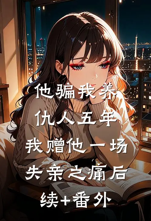 他骗我养仇人五年，我赠他一场失亲之痛后续+番外