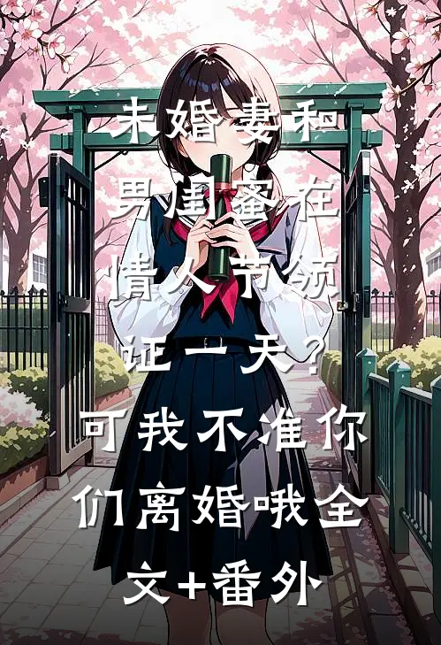 未婚妻和男闺蜜在情人节领证一天？可我不准你们离婚哦全文+番外