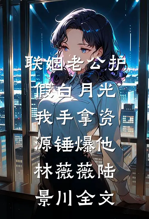联姻老公护假白月光，我手拿资源锤爆他林薇薇陆景川全文
