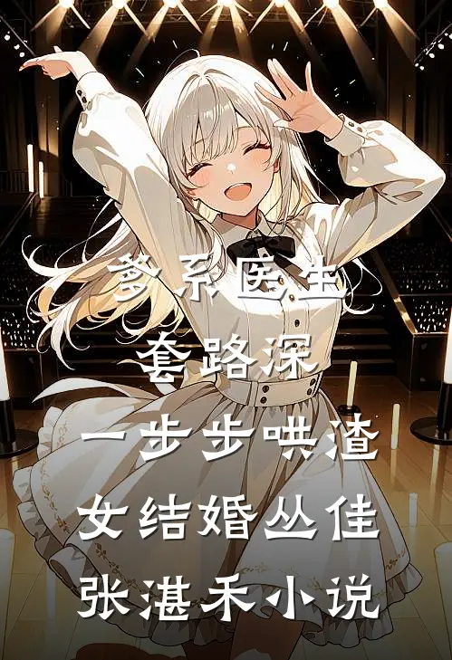 爹系医生套路深：一步步哄渣女结婚丛佳张湛禾小说