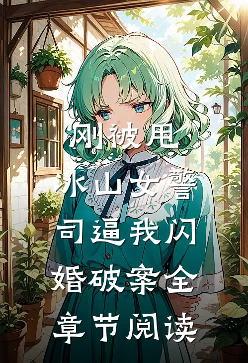 刚被甩，冰山女警司逼我闪婚破案全章节阅读