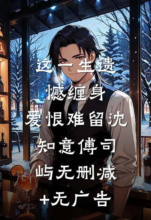 这一生遗憾缠身，爱恨难留沈知意傅司屿无删减+无广告