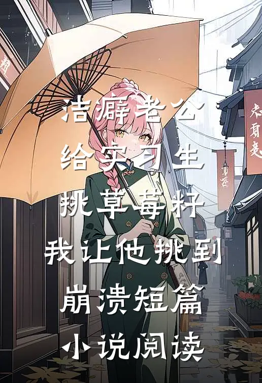 洁癖老公给实习生挑草莓籽，我让他挑到崩溃短篇小说阅读