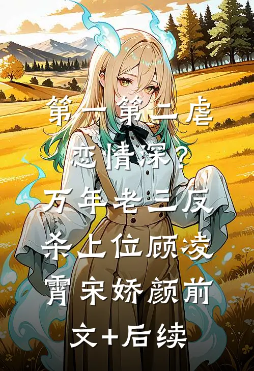 第一第二虐恋情深？万年老三反杀上位顾凌霄宋娇颜前文+后续