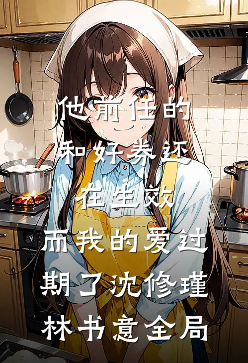 他前任的和好券还在生效，而我的爱过期了沈修瑾林书意全局