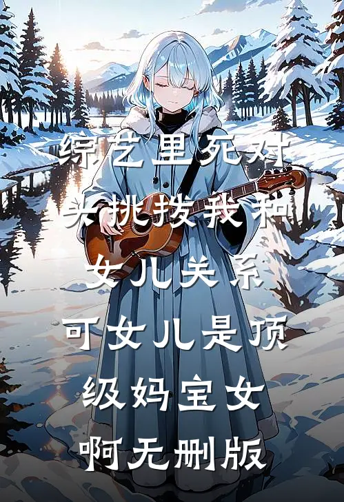 综艺里死对头挑拨我和女儿关系，可女儿是顶级妈宝女啊无删版