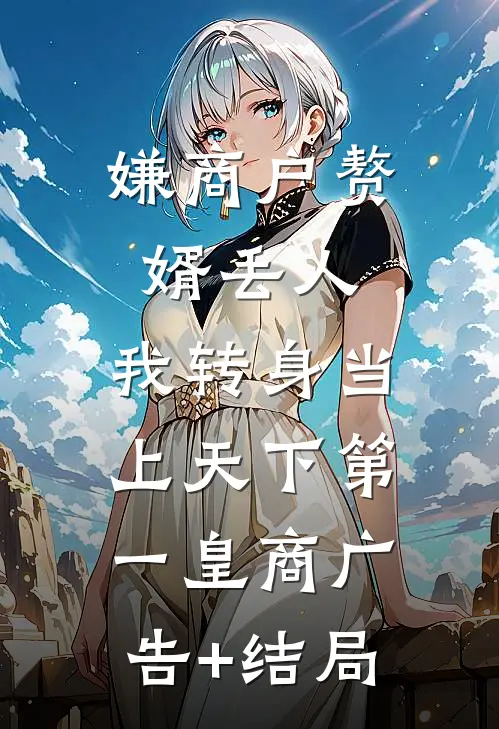 嫌商户赘婿丢人，我转身当上天下第一皇商广告+结局