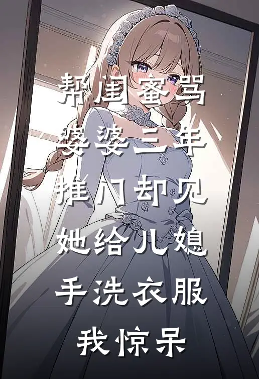 帮闺蜜骂婆婆三年，推门却见她给儿媳手洗衣服，我惊呆