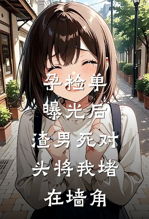 孕检单曝光后，渣男死对头将我堵在墙角