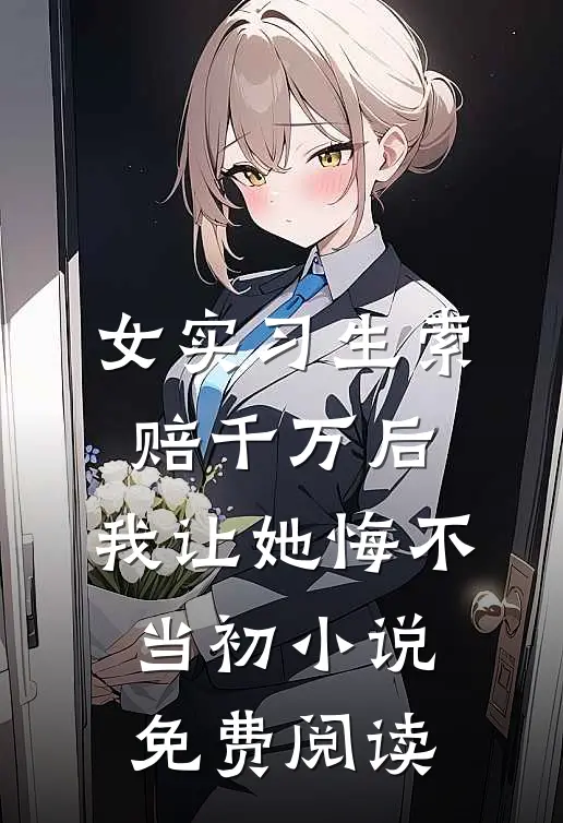 女实习生索赔千万后，我让她悔不当初小说免费阅读