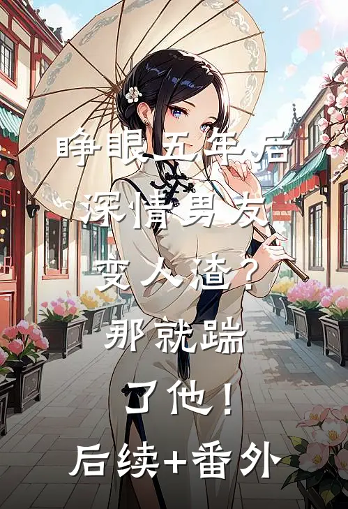 睁眼五年后，深情男友变人渣？那就踹了他！后续+番外