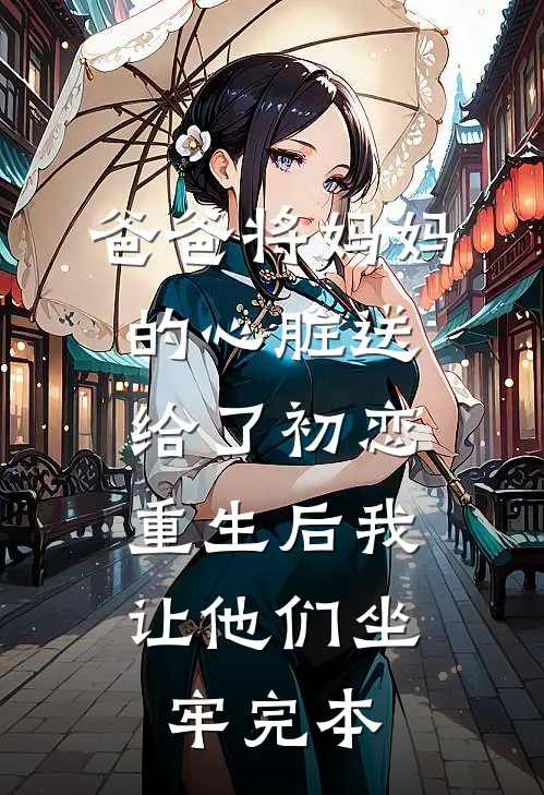 爸爸将妈妈的心脏送给了初恋，重生后我让他们坐牢完本