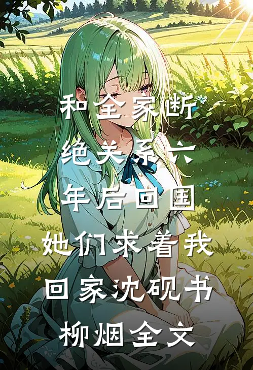 和全家断绝关系六年后回国，她们求着我回家沈砚书柳烟全文